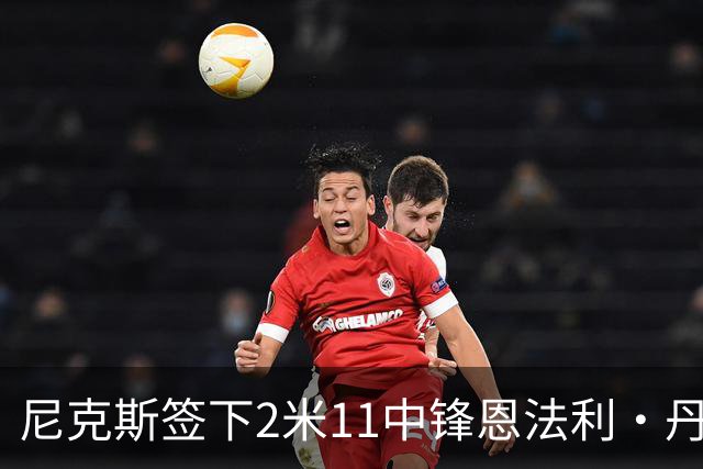 尼克斯签下2米11中锋恩法利·丹特，强化内线备战文班亚马